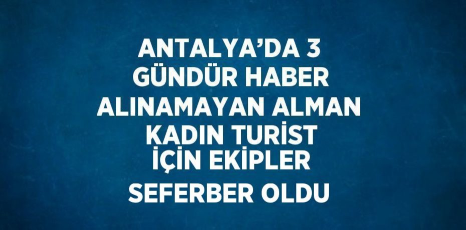 ANTALYA’DA 3 GÜNDÜR HABER ALINAMAYAN ALMAN KADIN TURİST İÇİN EKİPLER SEFERBER OLDU