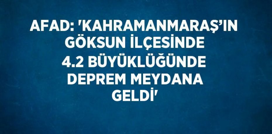 AFAD: 'KAHRAMANMARAŞ’IN GÖKSUN İLÇESİNDE 4.2 BÜYÜKLÜĞÜNDE DEPREM MEYDANA GELDİ'