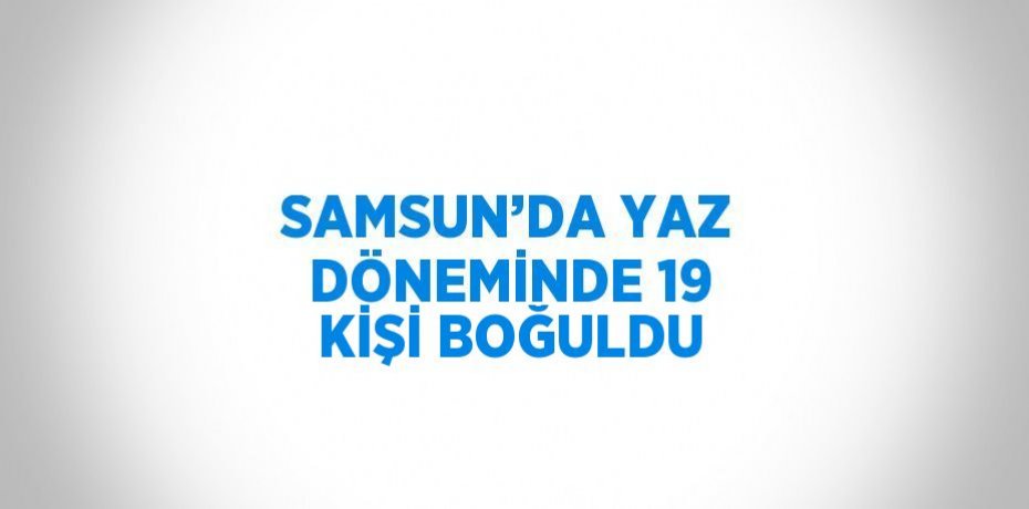 SAMSUN’DA YAZ DÖNEMİNDE 19 KİŞİ BOĞULDU