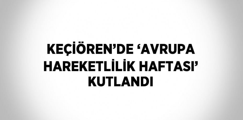 KEÇİÖREN’DE ‘AVRUPA HAREKETLİLİK HAFTASI’ KUTLANDI