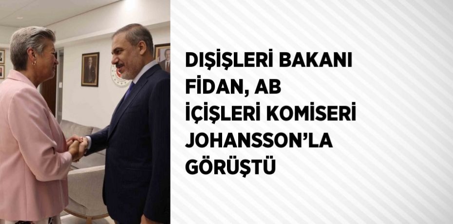 DIŞİŞLERİ BAKANI FİDAN, AB İÇİŞLERİ KOMİSERİ JOHANSSON’LA GÖRÜŞTÜ