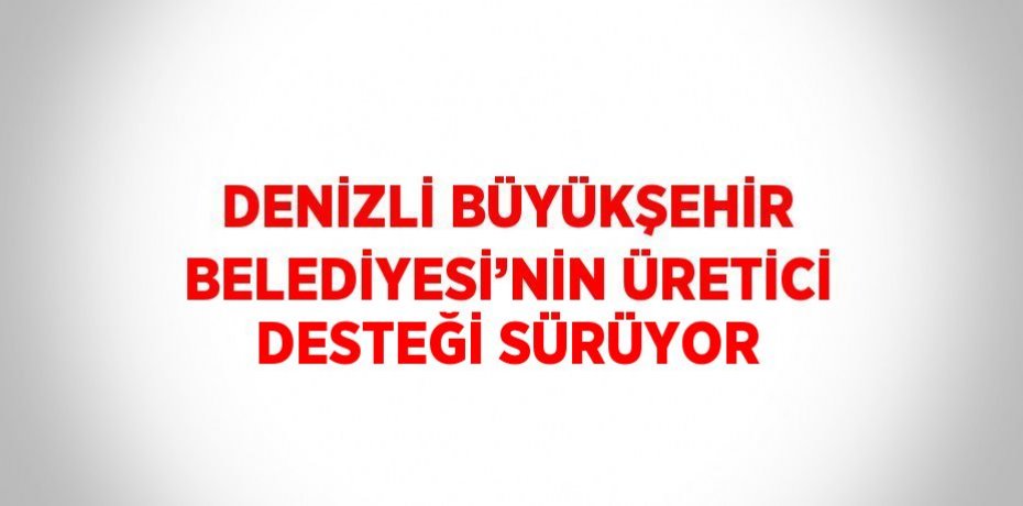 DENİZLİ BÜYÜKŞEHİR BELEDİYESİ’NİN ÜRETİCİ DESTEĞİ SÜRÜYOR