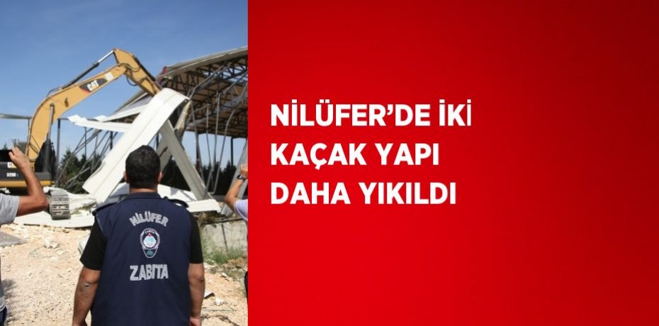 NİLÜFER’DE İKİ KAÇAK YAPI DAHA YIKILDI