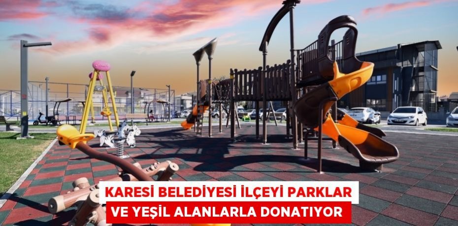 KARESİ BELEDİYESİ İLÇEYİ PARKLAR VE YEŞİL ALANLARLA DONATIYOR