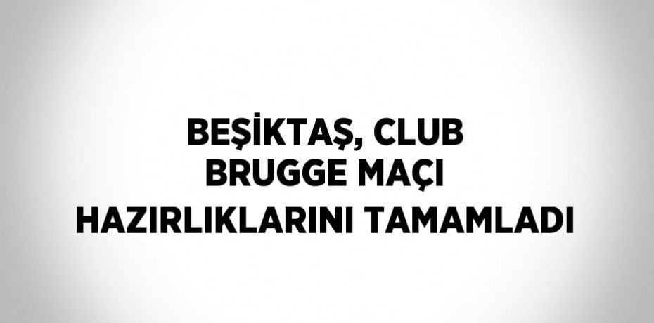 BEŞİKTAŞ, CLUB BRUGGE MAÇI HAZIRLIKLARINI TAMAMLADI