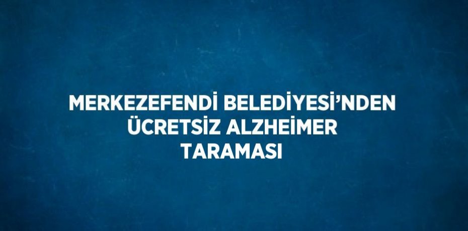 MERKEZEFENDİ BELEDİYESİ’NDEN ÜCRETSİZ ALZHEİMER TARAMASI
