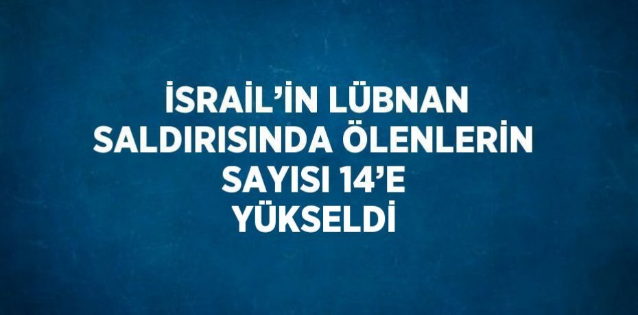 İSRAİL’İN LÜBNAN SALDIRISINDA ÖLENLERİN SAYISI 14’E YÜKSELDİ
