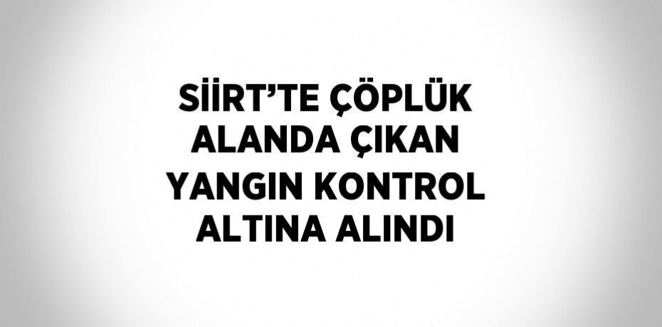 SİİRT’TE ÇÖPLÜK ALANDA ÇIKAN YANGIN KONTROL ALTINA ALINDI