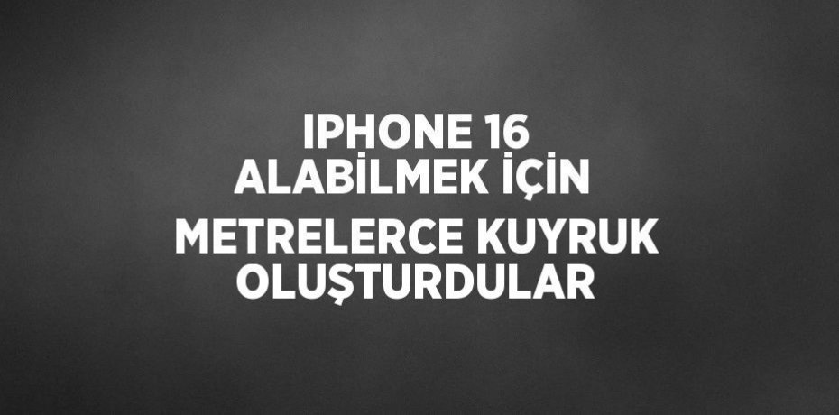 IPHONE 16 ALABİLMEK İÇİN METRELERCE KUYRUK OLUŞTURDULAR
