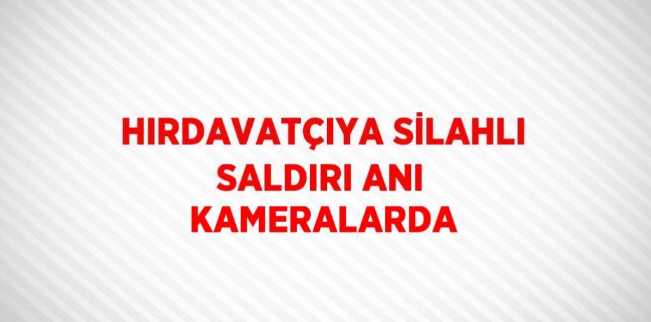 HIRDAVATÇIYA SİLAHLI SALDIRI ANI KAMERALARDA