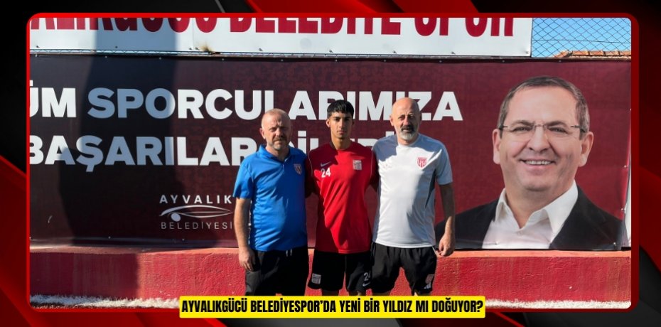 AYVALIKGÜCÜ BELEDİYESPOR’DA YENİ BİR YILDIZ MI DOĞUYOR?