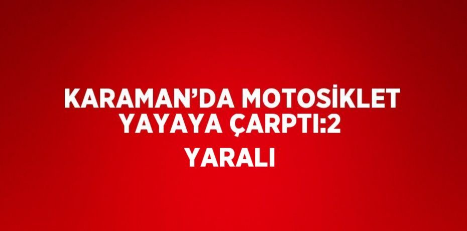 KARAMAN’DA MOTOSİKLET YAYAYA ÇARPTI:2 YARALI
