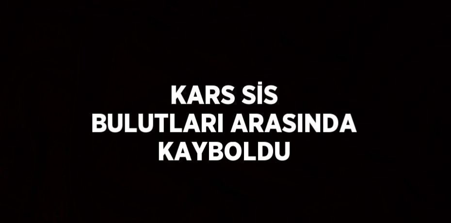 KARS SİS BULUTLARI ARASINDA KAYBOLDU