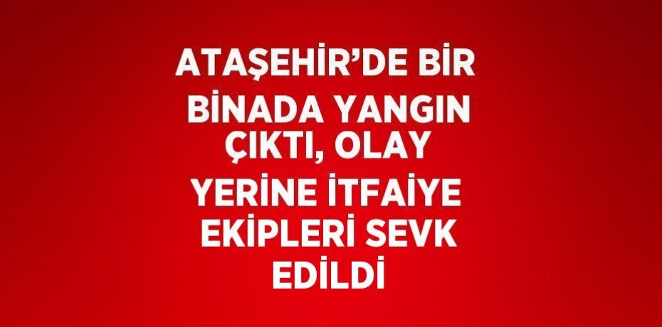 ATAŞEHİR’DE BİR BİNADA YANGIN ÇIKTI, OLAY YERİNE İTFAİYE EKİPLERİ SEVK EDİLDİ