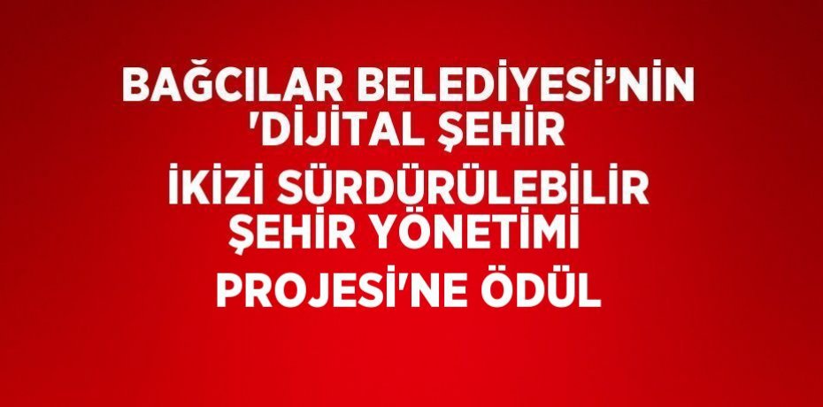 BAĞCILAR BELEDİYESİ’NİN 'DİJİTAL ŞEHİR İKİZİ SÜRDÜRÜLEBİLİR ŞEHİR YÖNETİMİ PROJESİ'NE ÖDÜL