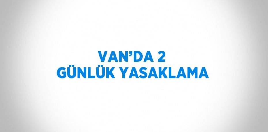 VAN’DA 2 GÜNLÜK YASAKLAMA