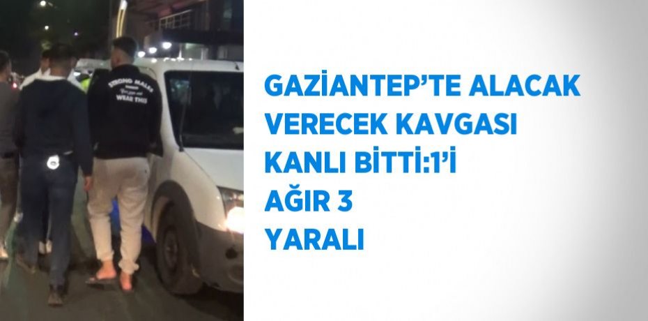GAZİANTEP’TE ALACAK VERECEK KAVGASI KANLI BİTTİ:1’İ AĞIR 3 YARALI
