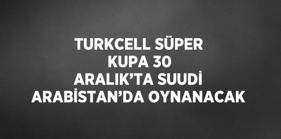 TURKCELL SÜPER KUPA 30 ARALIK’TA SUUDİ ARABİSTAN’DA OYNANACAK