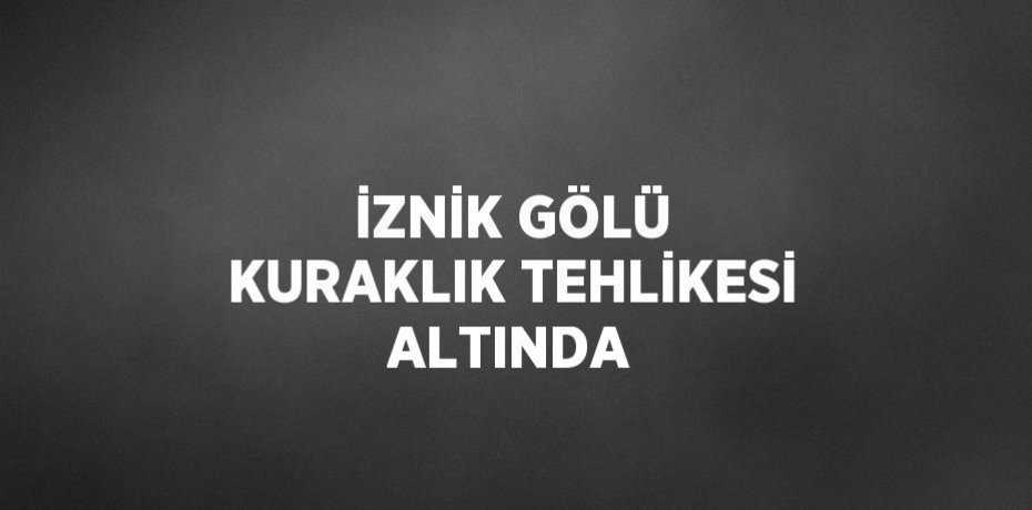 İZNİK GÖLÜ KURAKLIK TEHLİKESİ ALTINDA