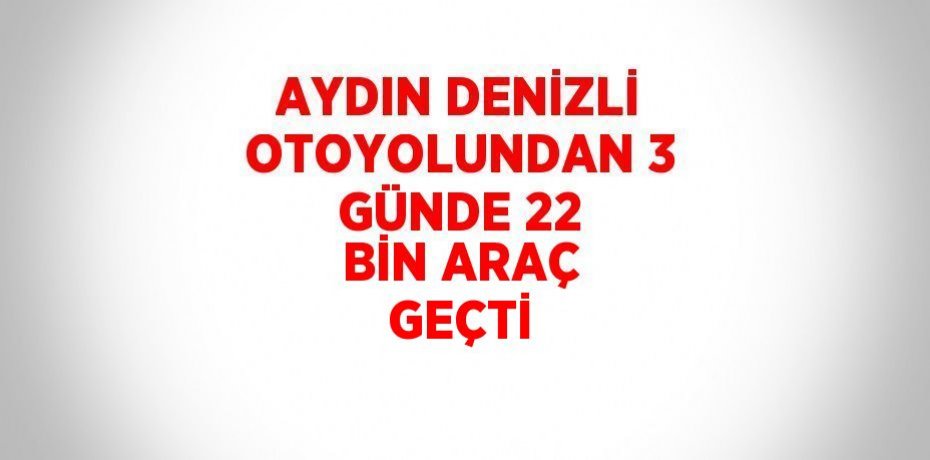 AYDIN DENİZLİ OTOYOLUNDAN 3 GÜNDE 22 BİN ARAÇ GEÇTİ