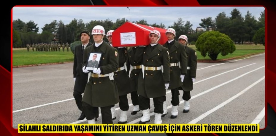 SİLAHLI SALDIRIDA YAŞAMINI YİTİREN UZMAN ÇAVUŞ İÇİN ASKERİ TÖREN DÜZENLENDİ