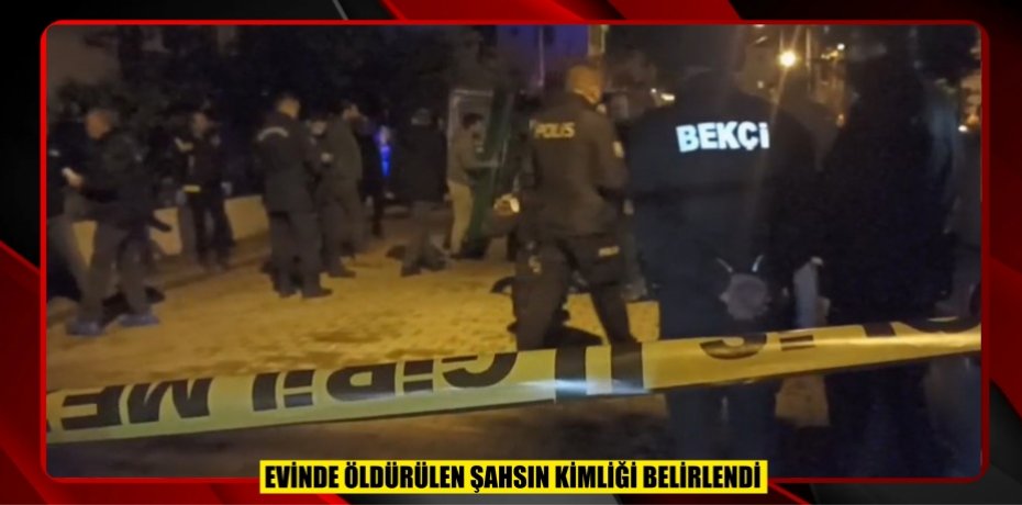 EVİNDE ÖLDÜRÜLEN ŞAHSIN KİMLİĞİ BELİRLENDİ