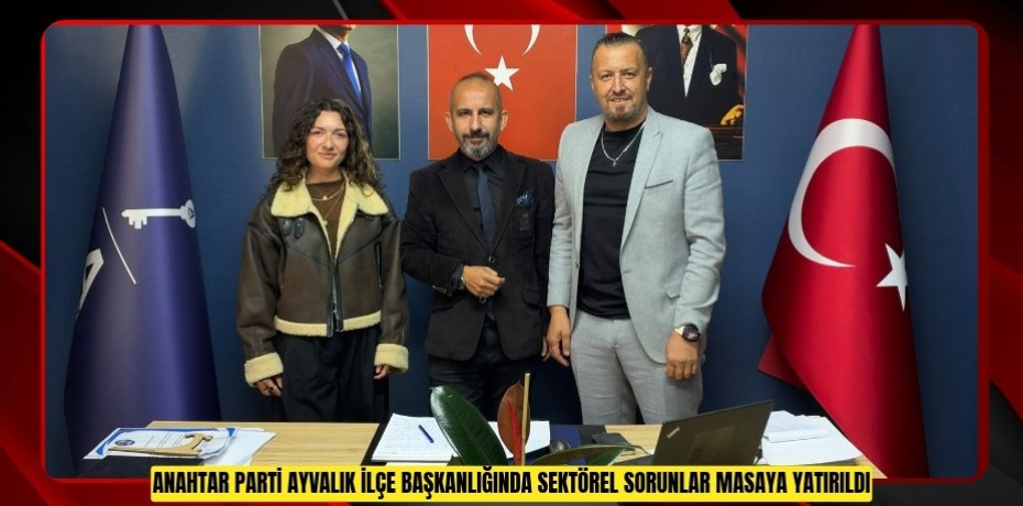 ANAHTAR PARTİ AYVALIK İLÇE BAŞKANLIĞINDA SEKTÖREL SORUNLAR MASAYA YATIRILDI