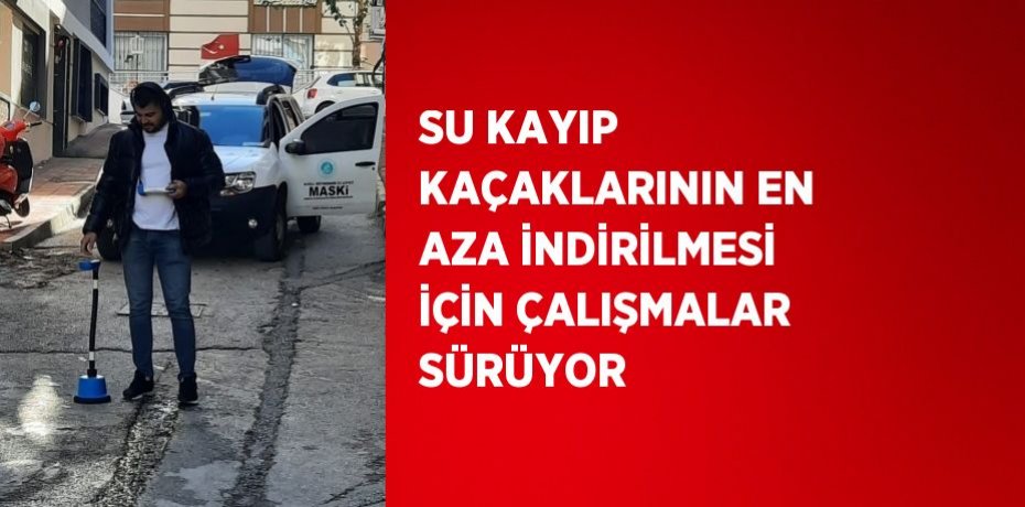 SU KAYIP KAÇAKLARININ EN AZA İNDİRİLMESİ İÇİN ÇALIŞMALAR SÜRÜYOR