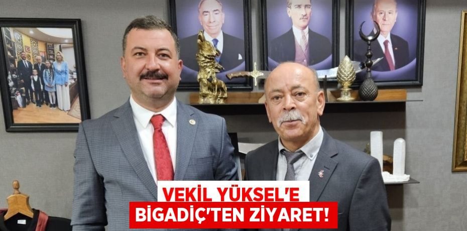 VEKİL YÜKSEL’E BİGADİÇ’TEN ZİYARET!