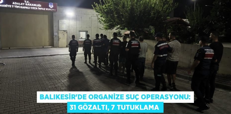 Balıkesir'de organize suç operasyonu: 31 gözaltı, 7 tutuklama