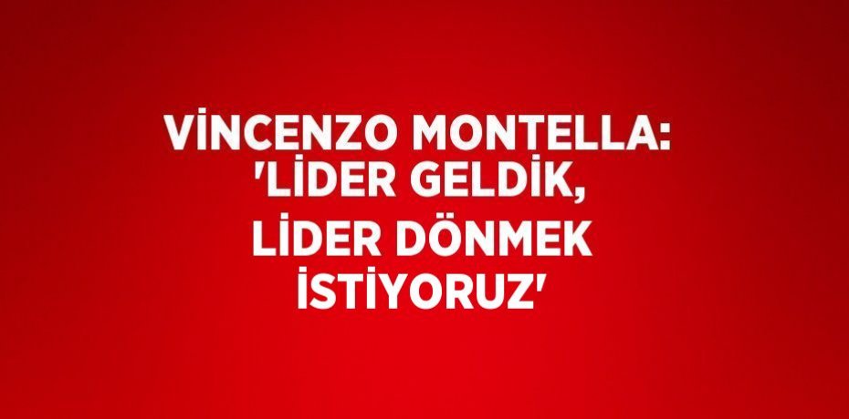 VİNCENZO MONTELLA: 'LİDER GELDİK, LİDER DÖNMEK İSTİYORUZ'