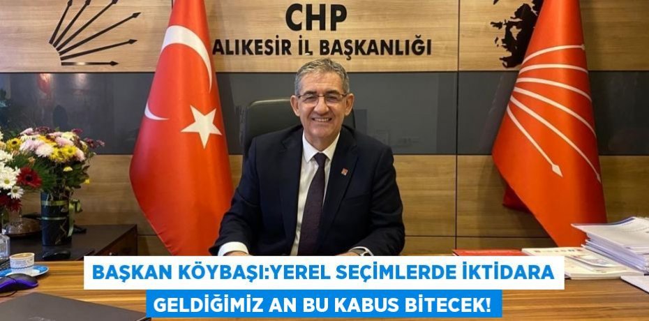 BAŞKAN KÖYBAŞI:YEREL SEÇİMLERDE İKTİDARA GELDİĞİMİZ AN BU KABUS BİTECEK!
