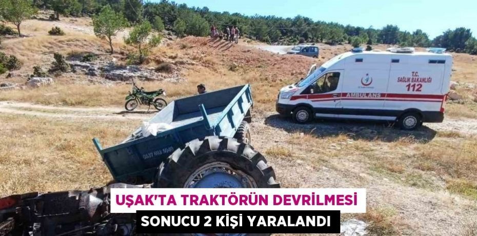 UŞAK’TA TRAKTÖRÜN DEVRİLMESİ SONUCU 2 KİŞİ YARALANDI