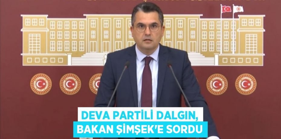 DEVA PARTİLİ DALGIN, BAKAN ŞİMŞEK’E SORDU