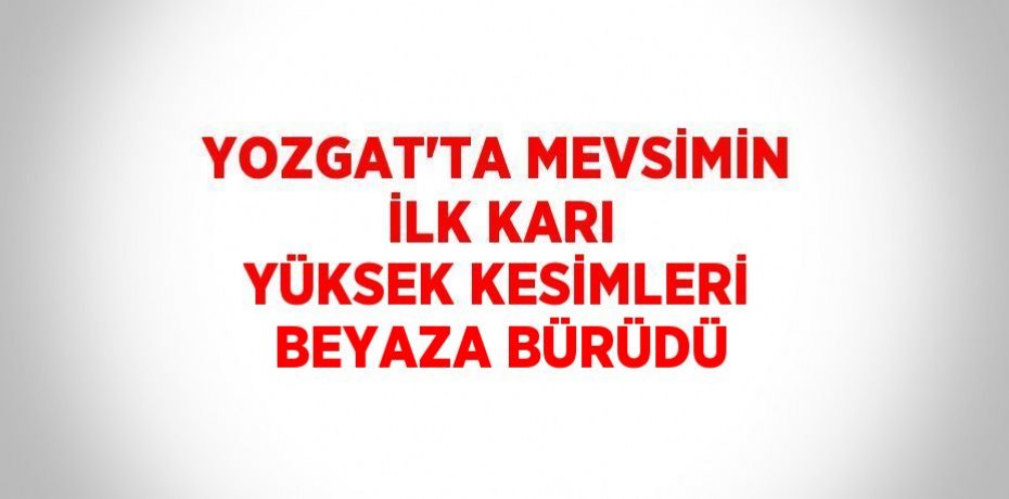 YOZGAT’TA MEVSİMİN İLK KARI YÜKSEK KESİMLERİ BEYAZA BÜRÜDÜ