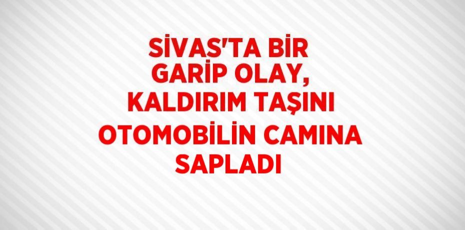SİVAS’TA BİR GARİP OLAY, KALDIRIM TAŞINI OTOMOBİLİN CAMINA SAPLADI