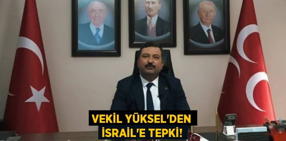 VEKİL YÜKSEL’DEN İSRAİL'E TEPKİ!
