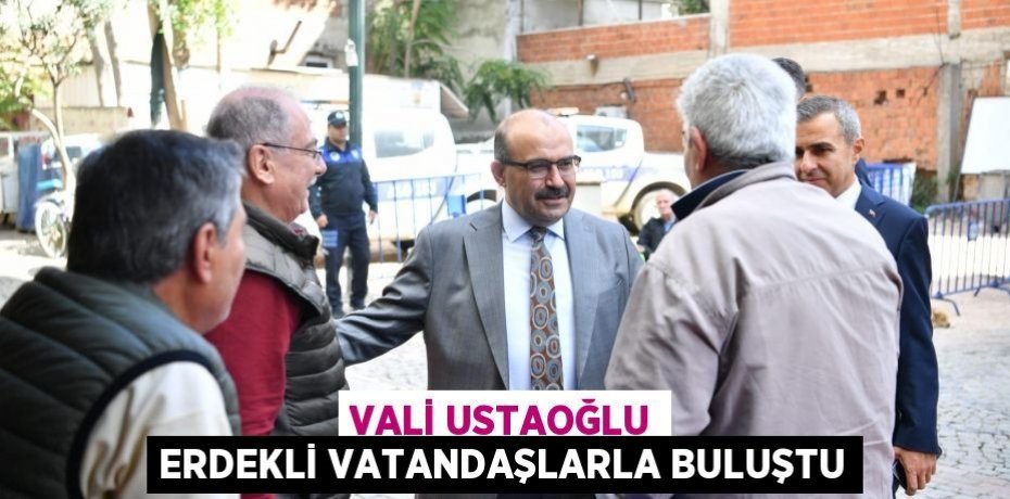 VALİ USTAOĞLU ERDEKLİ VATANDAŞLARLA BULUŞTU
