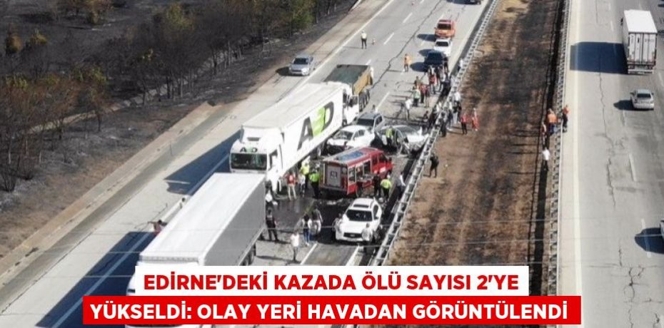 EDİRNE’DEKİ KAZADA ÖLÜ SAYISI 2’YE YÜKSELDİ: OLAY YERİ HAVADAN GÖRÜNTÜLENDİ