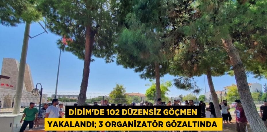 DİDİM’DE 102 DÜZENSİZ GÖÇMEN YAKALANDI; 3 ORGANİZATÖR GÖZALTINDA
