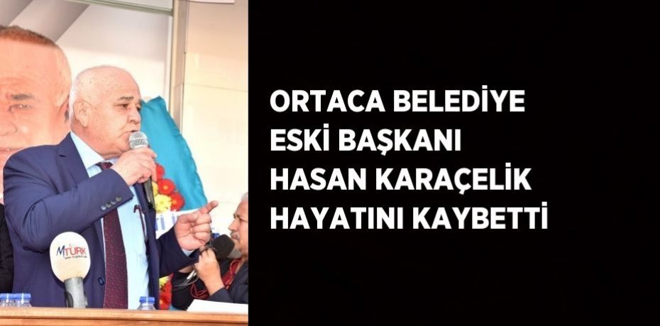 ORTACA BELEDİYE ESKİ BAŞKANI HASAN KARAÇELİK HAYATINI KAYBETTİ