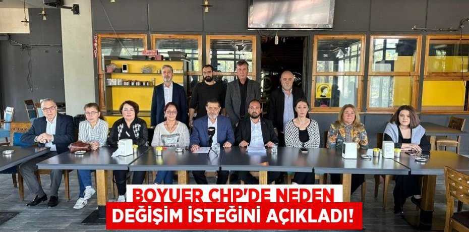 BOYUER CHP’DE NEDEN DEĞİŞİM İSTEĞİNİ AÇIKLADI!