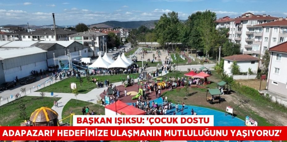 BAŞKAN IŞIKSU: 'ÇOCUK DOSTU ADAPAZARI' HEDEFİMİZE ULAŞMANIN MUTLULUĞUNU YAŞIYORUZ'