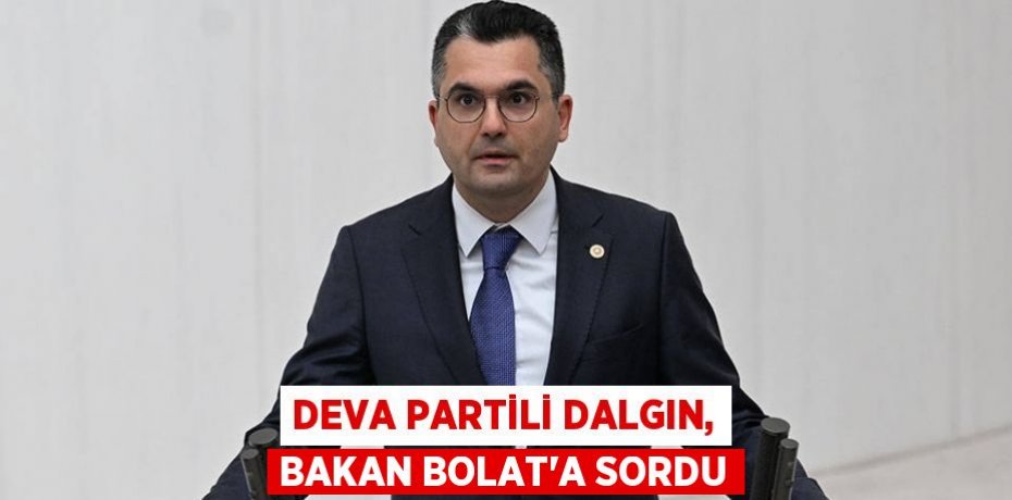 DEVA PARTİLİ DALGIN, BAKAN BOLAT’A SORDU