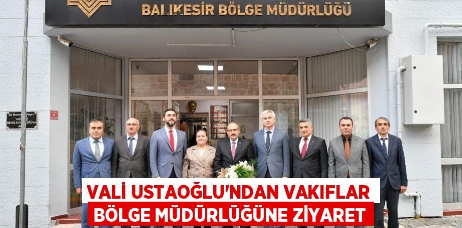VALİ USTAOĞLU’NDAN VAKIFLAR BÖLGE MÜDÜRLÜĞÜNE ZİYARET