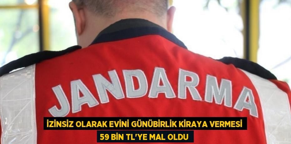 İZİNSİZ OLARAK EVİNİ GÜNÜBİRLİK KİRAYA VERMESİ 59 BİN TL’YE MAL OLDU