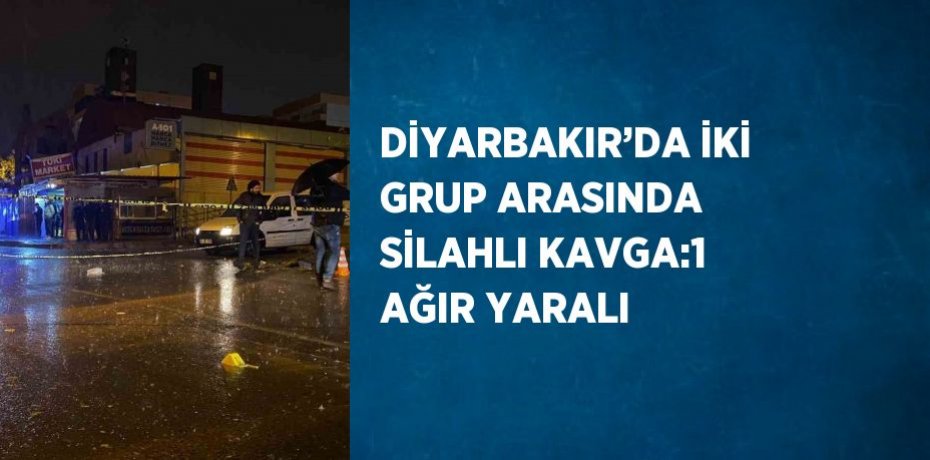 DİYARBAKIR’DA İKİ GRUP ARASINDA SİLAHLI KAVGA:1 AĞIR YARALI