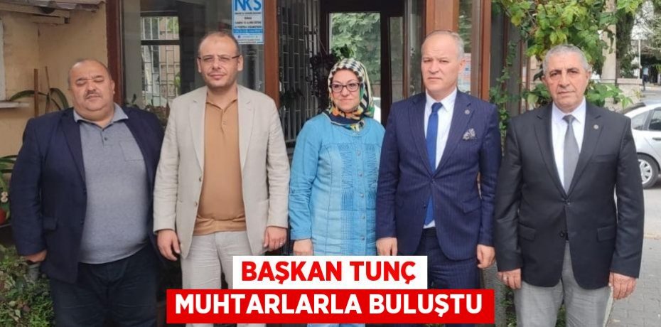 BAŞKAN TUNÇ MUHTARLARLA BULUŞTU
