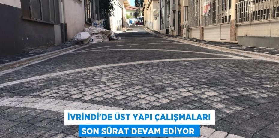 İVRİNDİ’DE ÜST YAPI ÇALIŞMALARI SON SÜRAT DEVAM EDİYOR