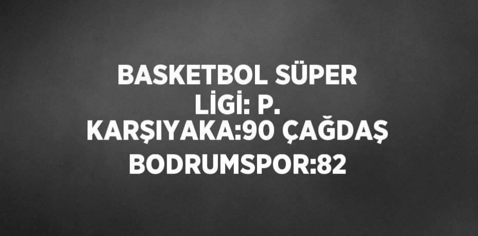BASKETBOL SÜPER LİGİ: P. KARŞIYAKA:90 ÇAĞDAŞ BODRUMSPOR:82